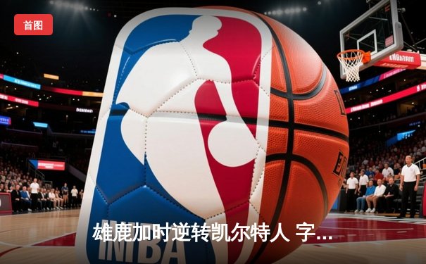 雄鹿加时逆转凯尔特人 字母哥44分主宰北岸花园