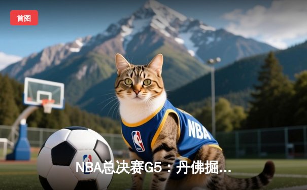 NBA总决赛G5：丹佛掘金主场力克迈阿密热火 约基奇三双率队夺冠在望