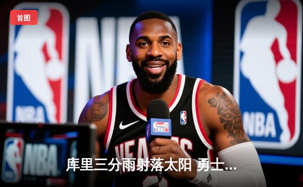 库里三分雨射落太阳 勇士客场逆转取赛季关键胜利