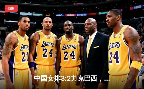 中国女排3:2力克巴西，朱婷独得28分率队实现惊天逆转