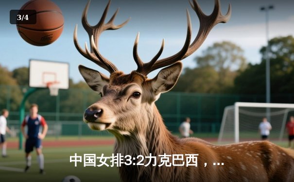 中国女排3:2力克巴西，朱婷独得28分率队实现惊天逆转 - 3