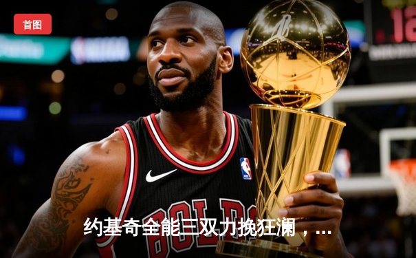 约基奇全能三双力挽狂澜，掘金加时险胜勇士延续卫冕之路