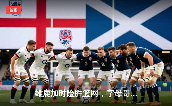 雄鹿加时险胜篮网，字母哥44分率队完成18分逆转