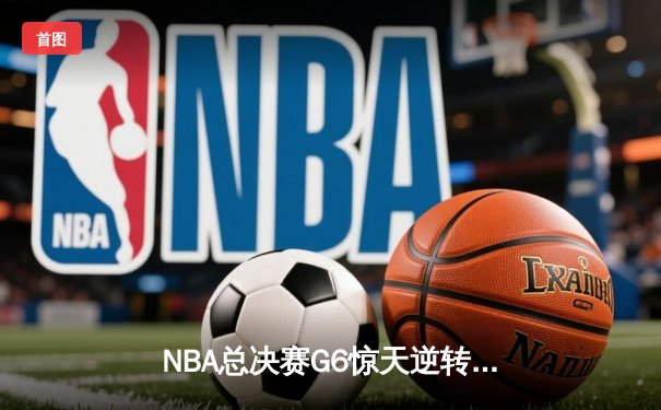NBA总决赛G6惊天逆转：凯尔特人绝地反击拖入抢七，塔图姆50分封神之战
