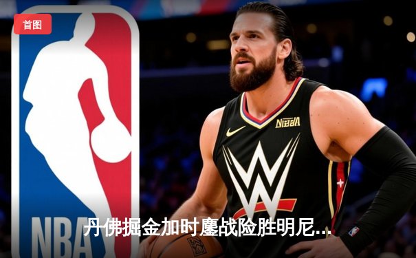 丹佛掘金加时鏖战险胜明尼苏达森林狼，约基奇35分三双主宰天王山