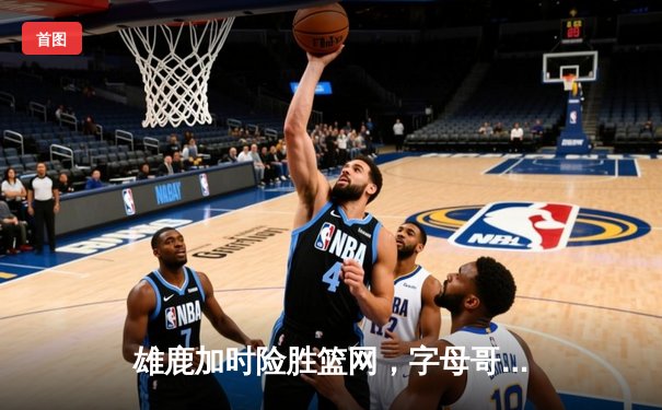 雄鹿加时险胜篮网，字母哥44分14篮板6助攻统治攻防